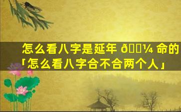怎么看八字是延年 🐼 命的「怎么看八字合不合两个人」